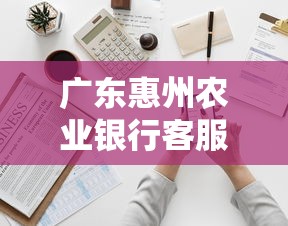 广东惠州农业银行客服电话，省内五个2025最新黑户能下200的小贷口子