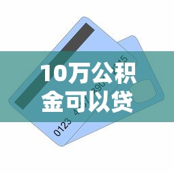 10万公积金可以贷款多少：公积金账户10万能贷到最高额度吗