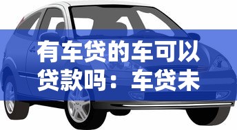 有车贷的车可以贷款吗：车贷未结清能否二次抵押贷款