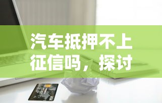 汽车抵押不上征信吗，探讨五款2025最新芝麻信用贷款平台