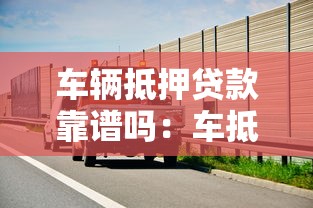 车辆抵押贷款靠谱吗：车抵贷真的安全无坑吗