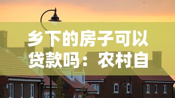 乡下的房子可以贷款吗：农村自建房能否办理抵押贷款