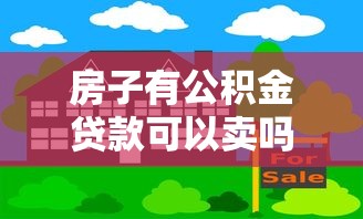 房子有公积金贷款可以卖吗：公积金贷款住房能否出售？