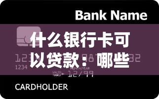 什么银行卡可以贷款：哪些银行卡具备贷款功能