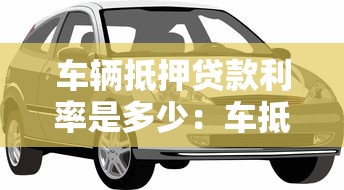 车辆抵押贷款利率是多少：车抵贷年利率范围是多少