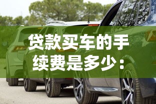 贷款买车的手续费是多少：车贷手续费一般收多少钱