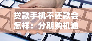 贷款手机不还款会怎样:分期购机逾期后果有哪些 贷款手机不还款会怎样:分期购机逾期后果有哪些