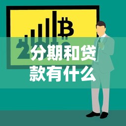 分期和贷款有什么区别：分期付款与贷款的核心差异是什么