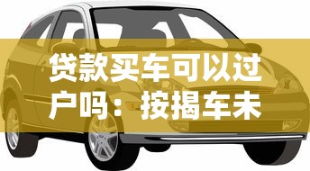 贷款买车可以过户吗：按揭车未还清能否过户