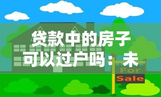 贷款中的房子可以过户吗：未还清房贷如何办理房产过户