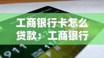 工商银行卡怎么贷款：工商银行信用卡如何申请贷款