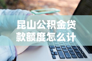 昆山公积金贷款额度怎么计算：昆山公积金贷款额度如何计算