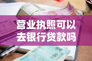 营业执照可以去银行贷款吗：持营业执照能申请银行经营贷吗