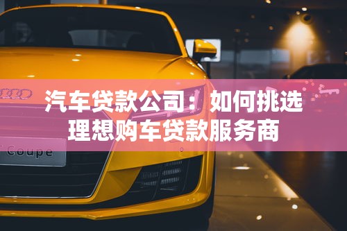 汽车贷款公司：如何挑选理想购车贷款服务商