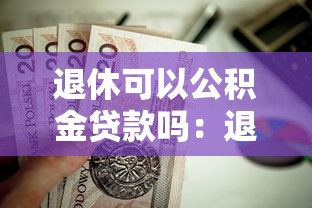 退休可以公积金贷款吗：退休职工还能申请公积金房贷吗