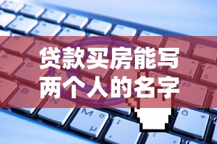 贷款买房能写两个人的名字吗：共同贷款买房可以登记两人姓名吗