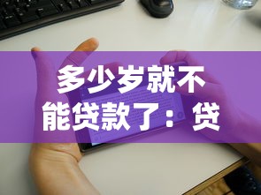 多少岁就不能贷款了：贷款年龄上限是多少岁