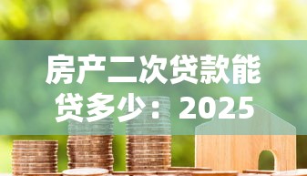 房产二次贷款能贷多少：2025年房产二抵额度怎么算