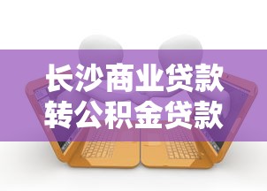 长沙商业贷款转公积金贷款流程：长沙商转公贷款条件和步骤有哪些