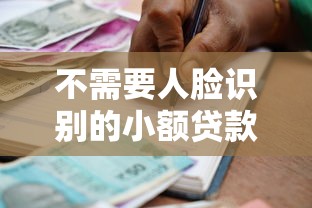 不需要人脸识别的小额贷款：无需刷脸的小额借贷如何申请