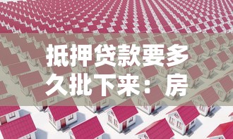 抵押贷款要多久批下来：房产抵押贷款审批周期多长