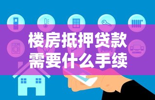 楼房抵押贷款需要什么手续：办理房产抵押贷款需准备哪些材料