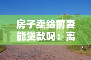 房子卖给前妻能贷款吗：离婚后房产转售前妻能否贷款