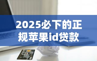 2025必下的正规苹果id贷款口子，探讨五款2025最新借款平台可以给黑户当前有逾期的借款一万