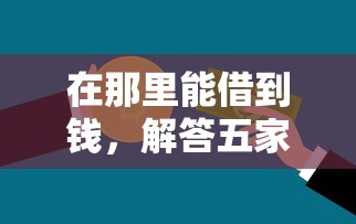 在那里能借到钱，解答五家2025最新贷款交流平台