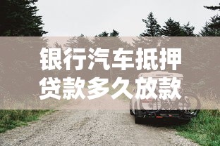 银行汽车抵押贷款多久放款：车辆抵押银行贷款审批需几天