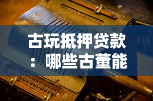 古玩抵押贷款：哪些古董能在银行抵押变现