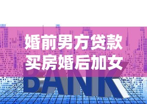 婚前男方贷款买房婚后加女方名字：婚后房产加名如何分割贷款房产权