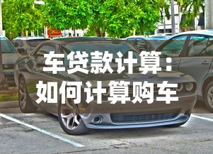 车贷款计算：如何计算购车贷款月供金额