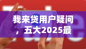 我来贷用户疑问，五大2025最新助贷公司黑户口子有什么
