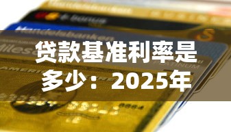 贷款基准利率是多少：2025年最新银行贷款利率是多少