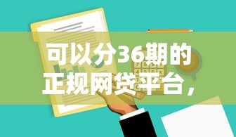 可以分36期的正规网贷平台，阐述5家2025最新在线小额贷款平台