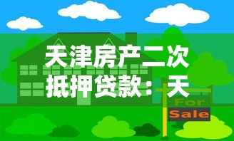 天津房产二次抵押贷款：天津按揭房如何再次抵押贷款