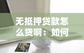 无抵押贷款怎么贷啊：如何申请银行无抵押信用贷款