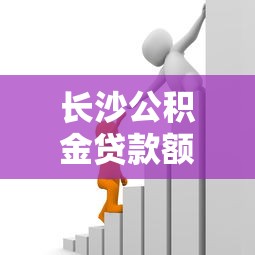 长沙公积金贷款额度计算：长沙公积金贷款额度如何确定？