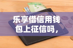 乐享借信用钱包上征信吗，分享五个2025最新征信花了容易通过的平台借款