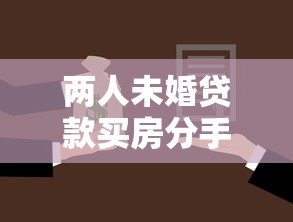 两人未婚贷款买房分手：情侣共同购房后分手如何分割房产
