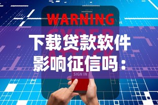 下载贷款软件影响征信吗：贷款APP使用是否会损害个人征信