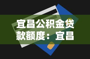 宜昌公积金贷款额度：宜昌公积金最高可贷多少金额