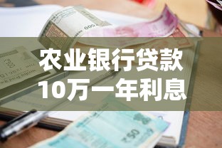 农业银行贷款10万一年利息多少：农行10万贷一年需付多少息
