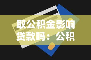 取公积金影响贷款吗：公积金提取会降低贷款额度吗