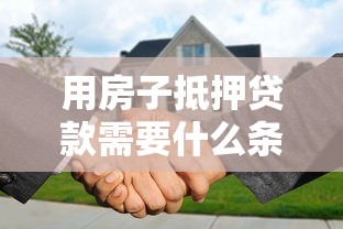 用房子抵押贷款需要什么条件：申请房产抵押贷款需具备哪些资质