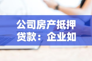 公司房产抵押贷款：企业如何用不动产获取融资支持