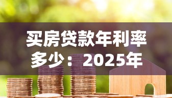 买房贷款年利率多少：2025年房贷利率最新政策解读
