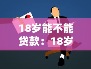 18岁能不能贷款：18岁可以申请哪些贷款项目