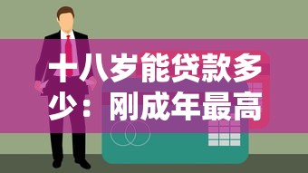 十八岁能贷款多少：刚成年最高可申请多少额度贷款